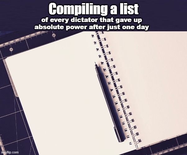 Dictator for a day | Compiling a list; of every dictator that gave up
absolute power after just one day | made w/ Imgflip meme maker