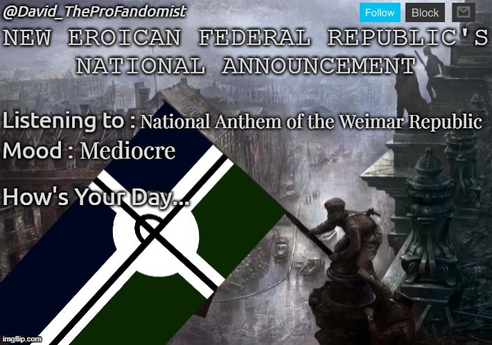 New Eroican Federal Republic's National/Global Announcement | National Anthem of the Weimar Republic; Mediocre; How's Your Day... | image tagged in new eroican federal republic's national/global announcement,pro-fandom,announcement,news | made w/ Imgflip meme maker