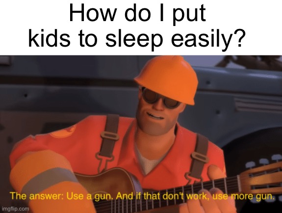 The answer, use a gun, if that doesnt work, use more gun | How do I put kids to sleep easily? | image tagged in the answer use a gun if that doesnt work use more gun | made w/ Imgflip meme maker