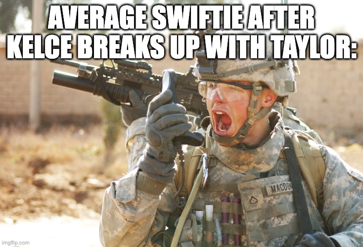 US Army Soldier yelling radio iraq war | AVERAGE SWIFTIE AFTER KELCE BREAKS UP WITH TAYLOR: | image tagged in us army soldier yelling radio iraq war | made w/ Imgflip meme maker