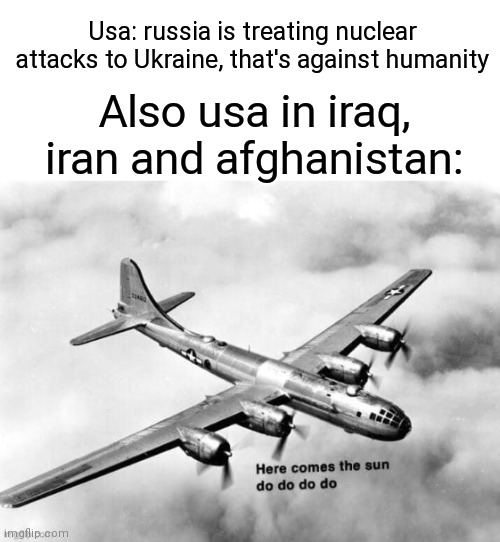 Idk | Usa: russia is treating nuclear attacks to Ukraine, that's against humanity; Also usa in iraq, iran and afghanistan: | image tagged in here comes the sun dodododo b29 | made w/ Imgflip meme maker