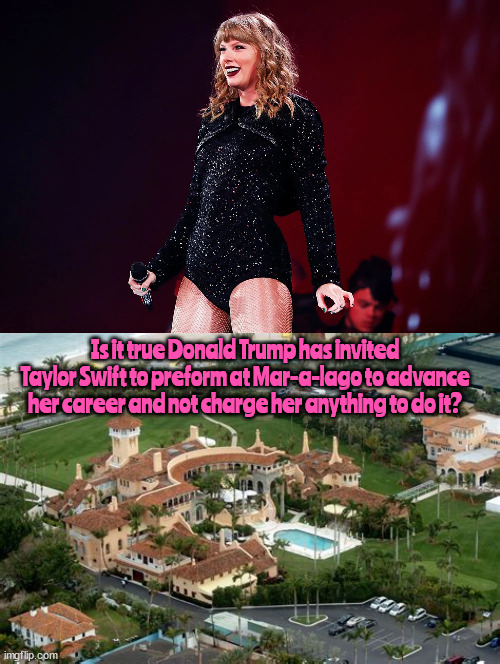 Swift at Mar-a-Lago | Is it true Donald Trump has invited Taylor Swift to preform at Mar-a-lago to advance her career and not charge her anything to do it? | image tagged in taylor swift,trump,mar-a-lago,maga | made w/ Imgflip meme maker