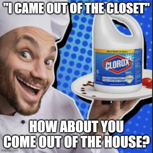 Chef serving clorox | "I CAME OUT OF THE CLOSET"; HOW ABOUT YOU COME OUT OF THE HOUSE? | image tagged in chef serving clorox | made w/ Imgflip meme maker