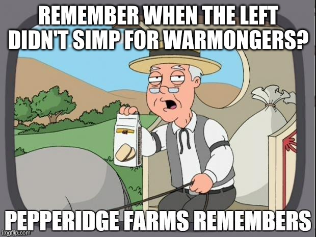 PEPPERIDGE FARMS REMEMBERS | REMEMBER WHEN THE LEFT DIDN'T SIMP FOR WARMONGERS? | image tagged in pepperidge farms remembers | made w/ Imgflip meme maker
