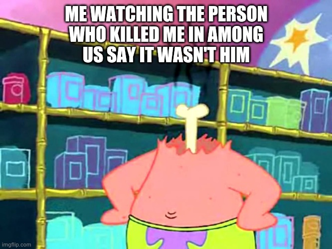 Patrick Star Head Off | ME WATCHING THE PERSON
WHO KILLED ME IN AMONG
US SAY IT WASN'T HIM | image tagged in funny memes,spongebob squarepants,patrick star | made w/ Imgflip meme maker