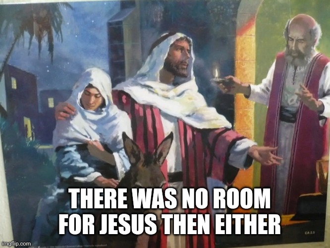 No room at the inn | THERE WAS NO ROOM FOR JESUS THEN EITHER | image tagged in no room at the inn | made w/ Imgflip meme maker