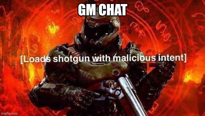 Im.sorry for not posting by so much | GM CHAT | image tagged in loads shotgun with malicious intent | made w/ Imgflip meme maker
