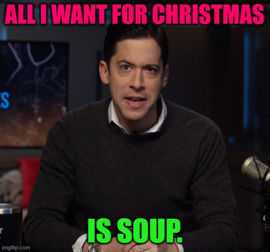 Michael Knowles Eye Growl | ALL I WANT FOR CHRISTMAS; IS SOUP. | image tagged in michael knowles eye growl | made w/ Imgflip meme maker