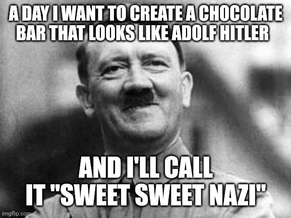 W | A DAY I WANT TO CREATE A CHOCOLATE BAR THAT LOOKS LIKE ADOLF HITLER; AND I'LL CALL IT "SWEET SWEET NAZI" | image tagged in adolf hitler | made w/ Imgflip meme maker