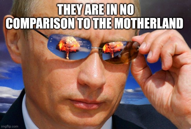 Putin Nuke | THEY ARE IN NO COMPARISON TO THE MOTHERLAND | image tagged in putin nuke | made w/ Imgflip meme maker