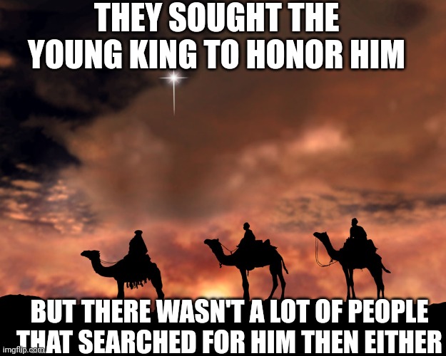 Three Wise Men | THEY SOUGHT THE YOUNG KING TO HONOR HIM; BUT THERE WASN'T A LOT OF PEOPLE THAT SEARCHED FOR HIM THEN EITHER | image tagged in three wise men | made w/ Imgflip meme maker