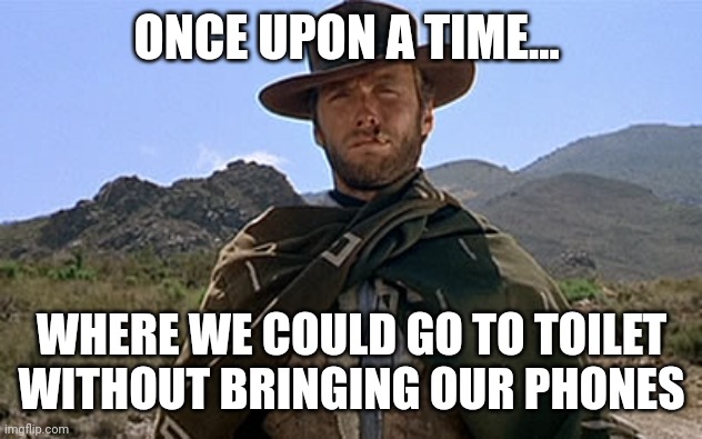 Once upon a time | ONCE UPON A TIME... WHERE WE COULD GO TO TOILET WITHOUT BRINGING OUR PHONES | image tagged in clint eastwood - western | made w/ Imgflip meme maker