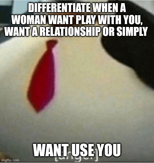 Use | DIFFERENTIATE WHEN A WOMAN WANT PLAY WITH YOU, WANT A RELATIONSHIP OR SIMPLY; WANT USE YOU | image tagged in anger | made w/ Imgflip meme maker