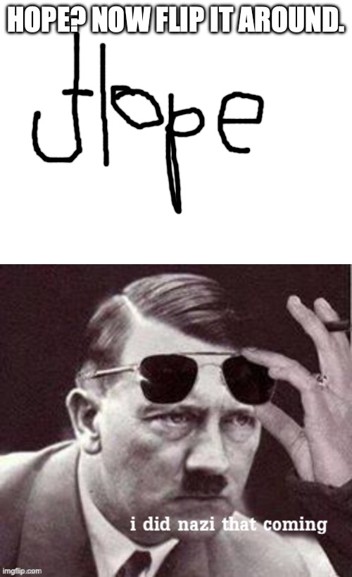 Me after seeing this: | HOPE? NOW FLIP IT AROUND. | image tagged in hitler i did nazi that coming | made w/ Imgflip meme maker