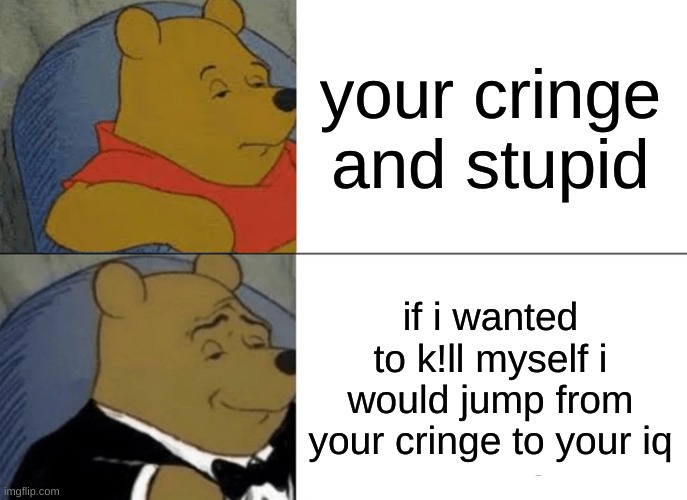 Tuxedo Winnie The Pooh | your cringe and stupid; if i wanted to k!ll myself i would jump from your cringe to your iq | image tagged in memes,tuxedo winnie the pooh | made w/ Imgflip meme maker