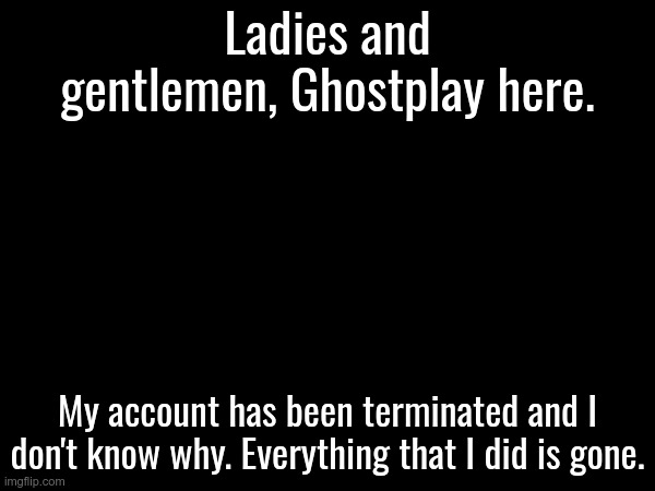 Why, I don't know. But I'm kinda done. | Ladies and gentlemen, Ghostplay here. My account has been terminated and I don't know why. Everything that I did is gone. | made w/ Imgflip meme maker