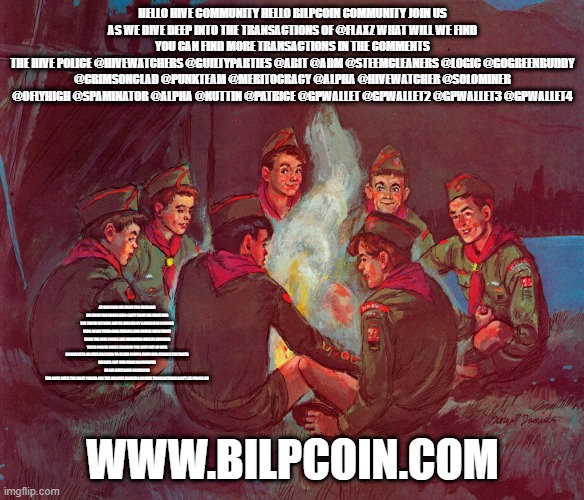 circle jerk | HELLO HIVE COMMUNITY HELLO BILPCOIN COMMUNITY JOIN US AS WE DIVE DEEP INTO THE TRANSACTIONS OF @FLAXZ WHAT WILL WE FIND
YOU CAN FIND MORE TRANSACTIONS IN THE COMMENTS
THE HIVE POLICE @HIVEWATCHERS @GUILTYPARTIES @ABIT @ADM @STEEMCLEANERS @LOGIC @GOGREENBUDDY @CRIMSONCLAD @PUNKTEAM @MERITOCRACY @ALPHA @HIVEWATCHER @SOLOMINER @OFLYHIGH @SPAMINATOR @ALPHA @NUTTIN @PATRICE @GPWALLET @GPWALLET2 @GPWALLET3 @GPWALLET4; AT BILPCOIN WE FIGHT FOR FREEDOM WE FIGHT FOR THOSE WHO CAN'T FIGHT WE FIGHT FOR THE TRUTH WE WILL NOT BE BULLIED BY A BUNCH OF CLOWNS WHO SCAM THEIR OWN FRIENDS AND PEOPLE WHO TRUST THEM THE HIVE POLICE ARE WREAKING HIVE BY ABUSING THEIR POWER WHILE FARMING THE SHIT OUT OF HIVE
DOWNVOTES ON HIVE ARE USED TO SCARE PEOPLE AWAY AND SILENCE THE TRUTH
WE WILL NOT RUN FROM DOWNVOTES AS WE HAVE DONE NO WRONG
THE ONES WITH THE MOST POWER ARE THE BIGGEST ABUSERS ON HIVE TRANSACTIONS DON'T LIE PEOPLE DO; WWW.BILPCOIN.COM | image tagged in circle jerk | made w/ Imgflip meme maker