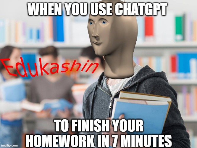 Edukashin | WHEN YOU USE CHATGPT; TO FINISH YOUR HOMEWORK IN 7 MINUTES | image tagged in edukashin | made w/ Imgflip meme maker