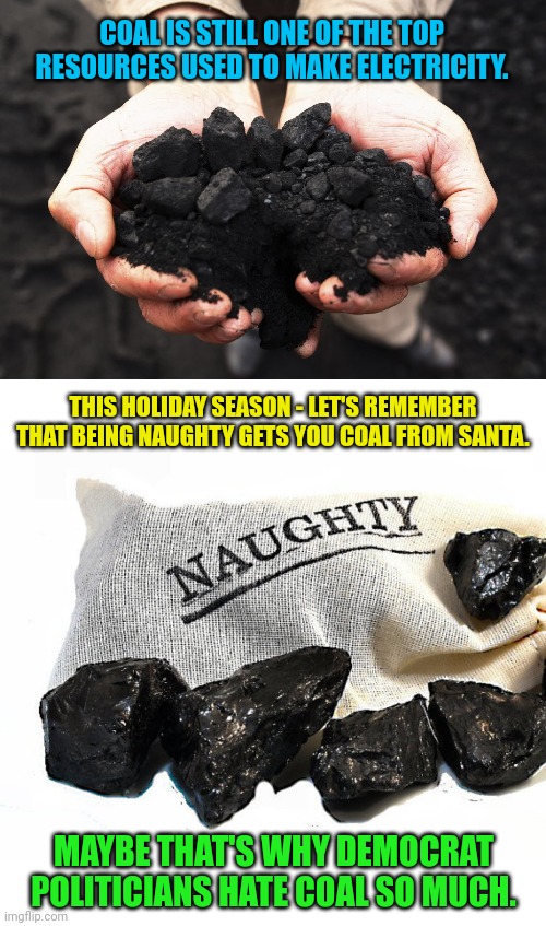 COAL IS STILL ONE OF THE TOP RESOURCES USED TO MAKE ELECTRICITY. THIS HOLIDAY SEASON - LET'S REMEMBER THAT BEING NAUGHTY GETS YOU COAL FROM SANTA. MAYBE THAT'S WHY DEMOCRAT POLITICIANS HATE COAL SO MUCH. | image tagged in coal,electricity,santa naughty list,scumbag,democrats | made w/ Imgflip meme maker