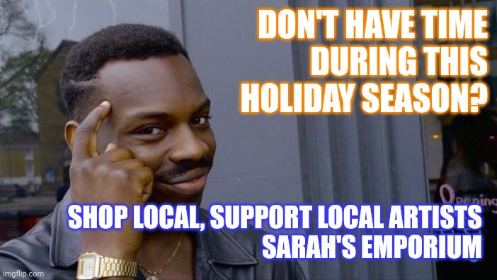 Think local | DON'T HAVE TIME
DURING THIS HOLIDAY SEASON? SHOP LOCAL, SUPPORT LOCAL ARTISTS 
SARAH'S EMPORIUM | image tagged in memes,roll safe think about it | made w/ Imgflip meme maker