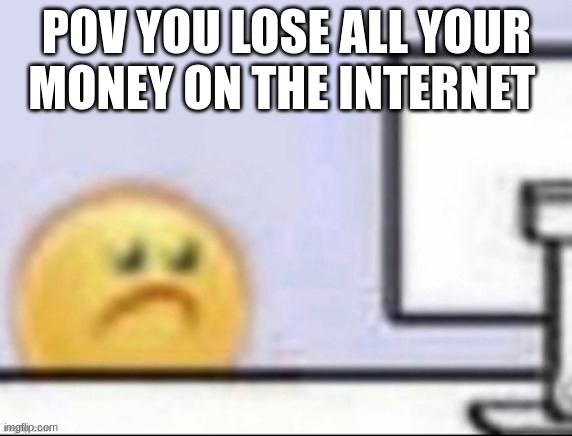dont gamble on the internet | POV YOU LOSE ALL YOUR MONEY ON THE INTERNET | image tagged in dont gamble | made w/ Imgflip meme maker