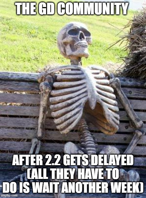 real | THE GD COMMUNITY; AFTER 2.2 GETS DELAYED
(ALL THEY HAVE TO DO IS WAIT ANOTHER WEEK) | image tagged in memes,waiting skeleton | made w/ Imgflip meme maker