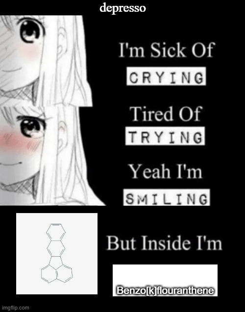 I'm Sick Of Crying | depresso; Benzo[k]flouranthene | image tagged in i'm sick of crying | made w/ Imgflip meme maker