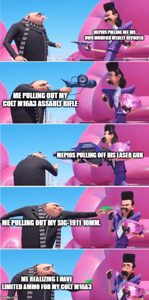 Hehe I'm In Danger. Help Me Comrades. | MEPIOS PULLING OFF HIS OWN MODIFIED WEBLEY REVOLVER; ME PULLING OUT MY COLT M16A3 ASSAULT RIFLE; MEPIOS PULLING OFF HIS LASER GUN; ME PULLING OUT MY SIG-1911 10MM. ME REALIZING I HAVE LIMITED AMMO FOR MY COLT M16A3 | image tagged in gru vs evil bratt,pro-fandom,vs,anti-furry/anti-fandom,war,meme | made w/ Imgflip meme maker