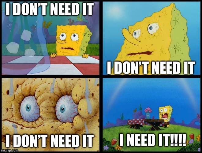 Spongebob - "I Don't Need It" (by Henry-C) | I DON’T NEED IT I DON’T NEED IT I DON’T NEED IT I NEED IT!!!! | image tagged in spongebob - i don't need it by henry-c | made w/ Imgflip meme maker