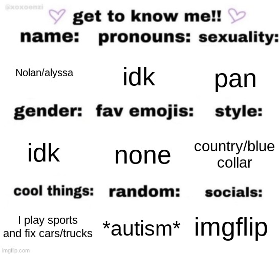 get to know me but better | Nolan/alyssa; idk; pan; none; country/blue collar; idk; imgflip; *autism*; I play sports and fix cars/trucks | image tagged in get to know me but better | made w/ Imgflip meme maker