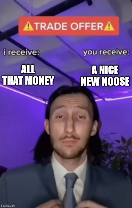 You recieve I recieve | ALL THAT MONEY A NICE NEW NOOSE | image tagged in you recieve i recieve | made w/ Imgflip meme maker