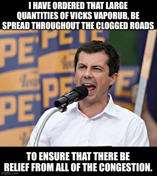 It’s a good thing that Pot-hole Pete is the transportation secretary | I HAVE ORDERED THAT LARGE QUANTITIES OF VICKS VAPORUB, BE SPREAD THROUGHOUT THE CLOGGED ROADS; TO ENSURE THAT THERE BE RELIEF FROM ALL OF THE CONGESTION. | image tagged in pete buttigieg | made w/ Imgflip meme maker