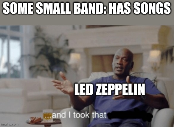 And I took that. | SOME SMALL BAND: HAS SONGS; LED ZEPPELIN | image tagged in and i took that,copyright,stealing,led zeppelin,plagiarism | made w/ Imgflip meme maker