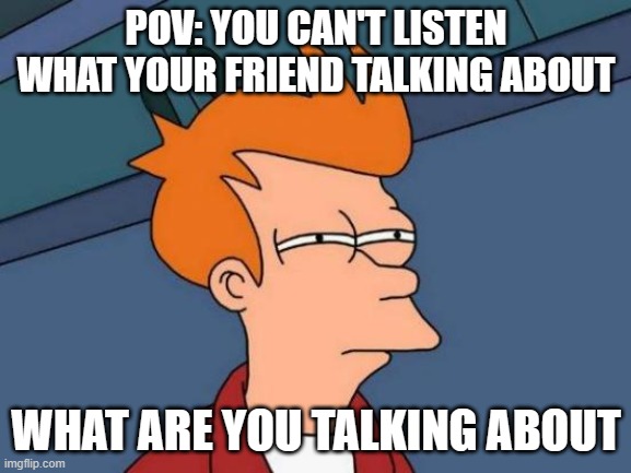 Futurama Fry Meme | POV: YOU CAN'T LISTEN WHAT YOUR FRIEND TALKING ABOUT; WHAT ARE YOU TALKING ABOUT | image tagged in memes,futurama fry | made w/ Imgflip meme maker