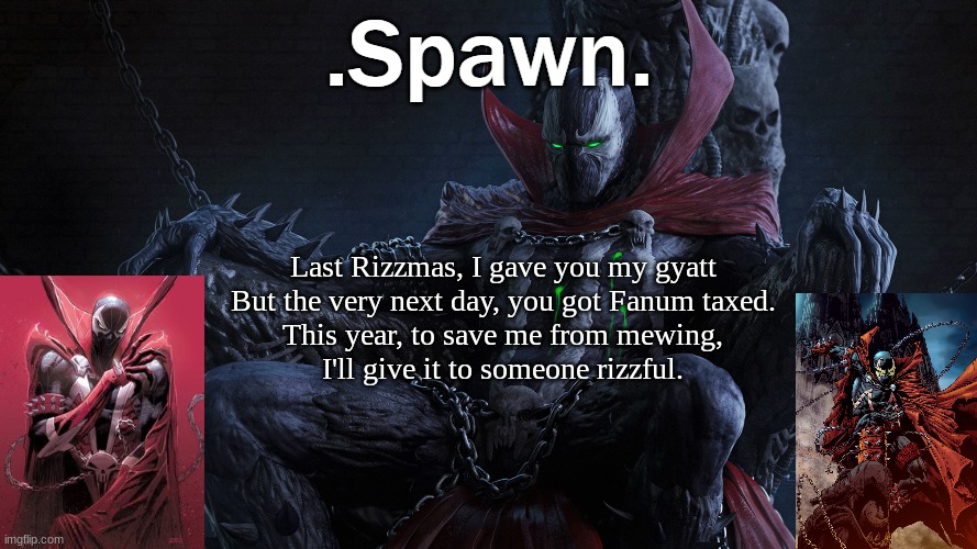 .Spawn. | Last Rizzmas, I gave you my gyatt
But the very next day, you got Fanum taxed.
This year, to save me from mewing,
I'll give it to someone rizzful. | image tagged in spawn | made w/ Imgflip meme maker
