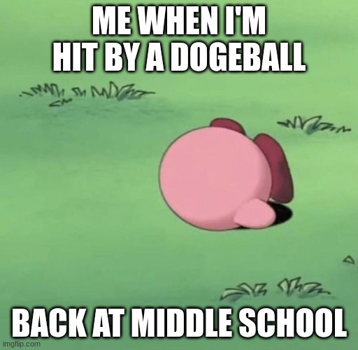 Something Dodgeball Related | ME WHEN I'M HIT BY A DOGEBALL; BACK AT MIDDLE SCHOOL | image tagged in kirby face plant,dodgeball,kirby | made w/ Imgflip meme maker