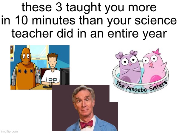 creative title | these 3 taught you more in 10 minutes than your science teacher did in an entire year | image tagged in idk | made w/ Imgflip meme maker