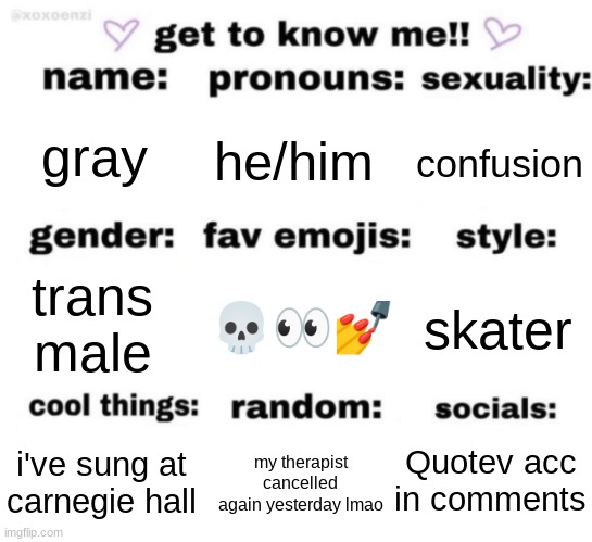 get to know me but better | gray; he/him; confusion; 💀👀💅; skater; trans male; Quotev acc in comments; my therapist cancelled again yesterday lmao; i've sung at carnegie hall | image tagged in get to know me but better | made w/ Imgflip meme maker