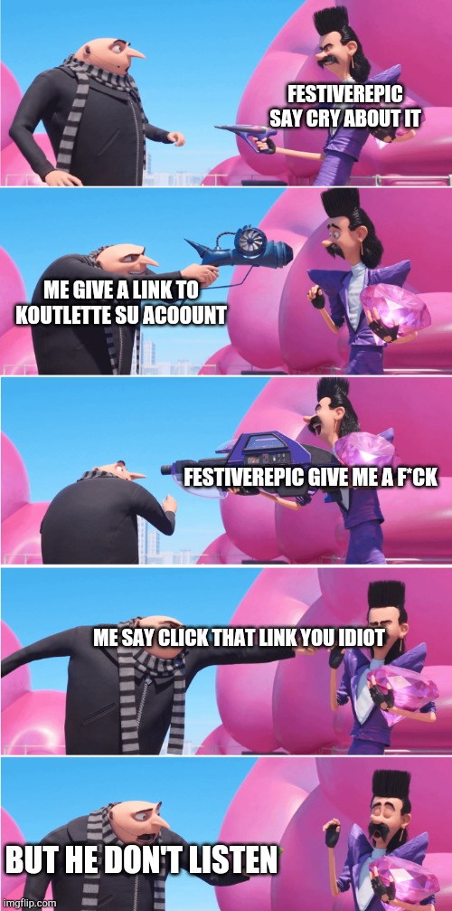 FestiverEpic is cyberbullying me :( | FESTIVEREPIC SAY CRY ABOUT IT; ME GIVE A LINK TO KOUTLETTE SU ACOOUNT; FESTIVEREPIC GIVE ME A F*CK; ME SAY CLICK THAT LINK YOU IDIOT; BUT HE DON'T LISTEN | image tagged in gru vs evil bratt,wtf,stop bullying | made w/ Imgflip meme maker