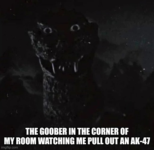 GOOBER | THE GOOBER IN THE CORNER OF MY ROOM WATCHING ME PULL OUT AN AK-47 | image tagged in godzilla staring,scary | made w/ Imgflip meme maker