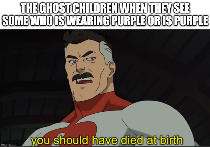 Ghost children | THE GHOST CHILDREN WHEN THEY SEE SOME WHO IS WEARING PURPLE OR IS PURPLE | image tagged in omni-man you should have died at birth | made w/ Imgflip meme maker
