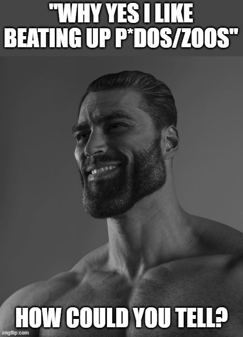 Giga Chad | "WHY YES I LIKE BEATING UP P*DOS/ZOOS"; HOW COULD YOU TELL? | image tagged in giga chad | made w/ Imgflip meme maker