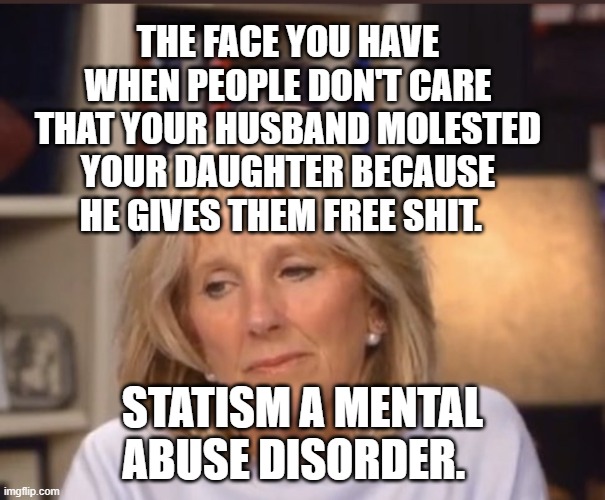 Jill Biden meme | THE FACE YOU HAVE WHEN PEOPLE DON'T CARE THAT YOUR HUSBAND MOLESTED YOUR DAUGHTER BECAUSE HE GIVES THEM FREE SHIT. STATISM A MENTAL ABUSE DISORDER. | image tagged in jill biden meme | made w/ Imgflip meme maker