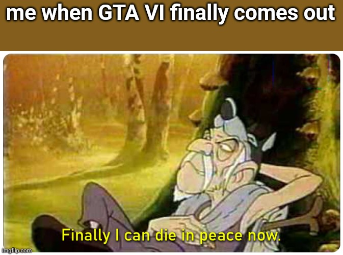 finally I can die in peace now | me when GTA VI finally comes out | image tagged in finally i can die in peace now | made w/ Imgflip meme maker