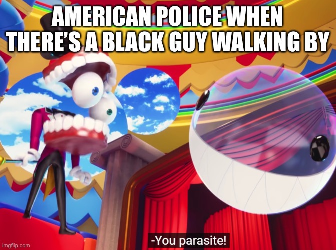 You parasite! | AMERICAN POLICE WHEN THERE’S A BLACK GUY WALKING BY | image tagged in you parasite | made w/ Imgflip meme maker