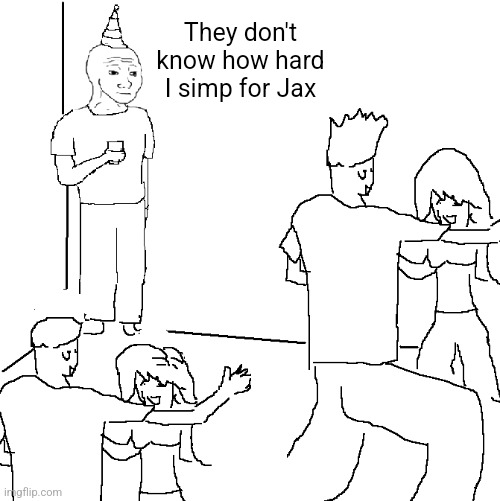 I am ashamed | They don't know how hard I simp for Jax | image tagged in they don't know | made w/ Imgflip meme maker
