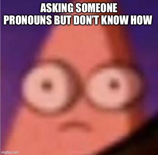 Asking someone pronouns | ASKING SOMEONE PRONOUNS BUT DON’T KNOW HOW | image tagged in patrick scared | made w/ Imgflip meme maker