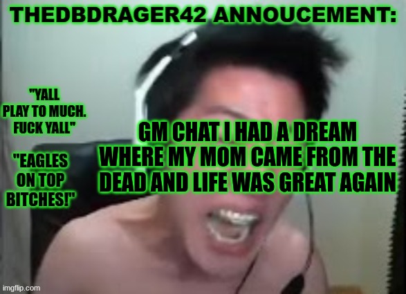 my alarm clock a bitch for waking me up | GM CHAT I HAD A DREAM WHERE MY MOM CAME FROM THE DEAD AND LIFE WAS GREAT AGAIN | image tagged in thedbdrager42s annoucement template | made w/ Imgflip meme maker