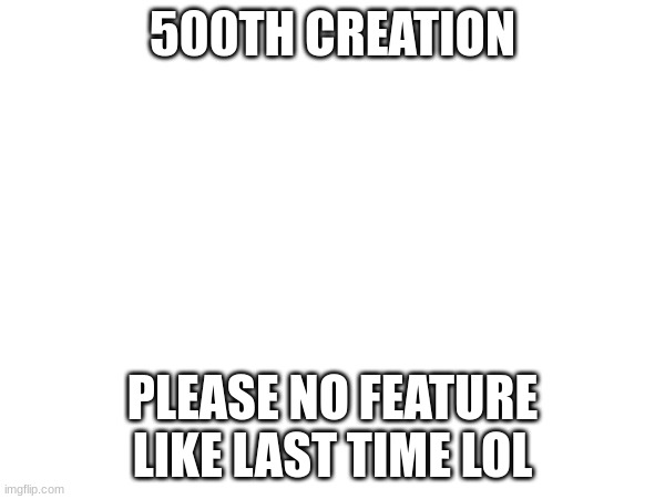 My 500th creation (DO NOT FEATURE THIS PLEASE) | 500TH CREATION; PLEASE NO FEATURE LIKE LAST TIME LOL | image tagged in 500th creation | made w/ Imgflip meme maker