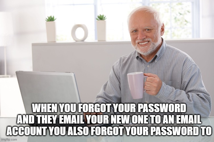 me- too many times | WHEN YOU FORGOT YOUR PASSWORD AND THEY EMAIL YOUR NEW ONE TO AN EMAIL ACCOUNT YOU ALSO FORGOT YOUR PASSWORD TO | image tagged in hide the pain harold large,relatable memes,memes | made w/ Imgflip meme maker